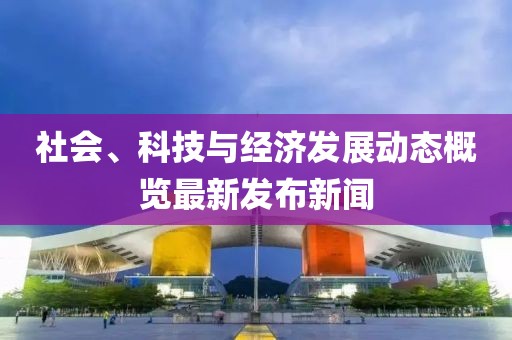 社会、科技与经济发展动态概览最新发布新闻