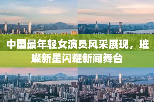 中国最年轻女演员风采展现，璀璨新星闪耀新闻舞台