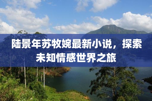 陆景年苏牧婉最新小说，探索未知情感世界之旅