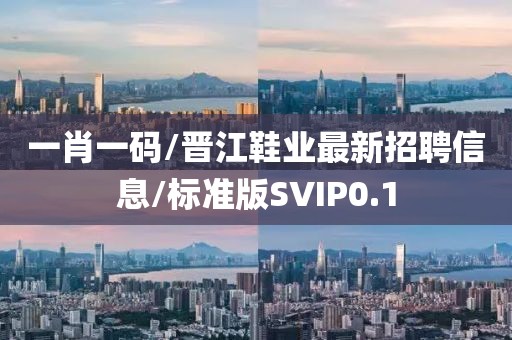 一肖一码/晋江鞋业最新招聘信息/标准版SVIP0.1