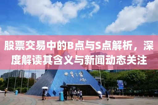 股票交易中的B点与S点解析，深度解读其含义与新闻动态关注