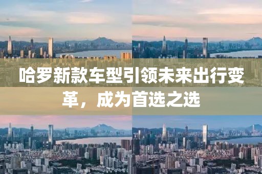 哈罗新款车型引领未来出行变革，成为首选之选