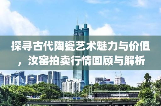探寻古代陶瓷艺术魅力与价值，汝窑拍卖行情回顾与解析