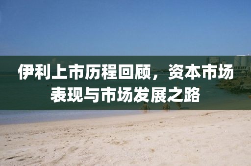 伊利上市历程回顾，资本市场表现与市场发展之路