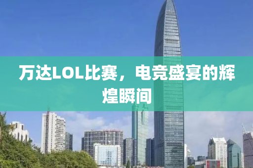 万达LOL比赛，电竞盛宴的辉煌瞬间