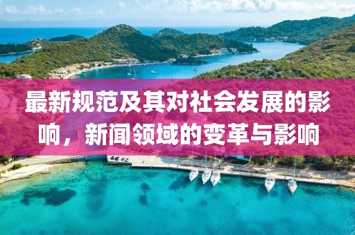 最新规范及其对社会发展的影响，新闻领域的变革与影响