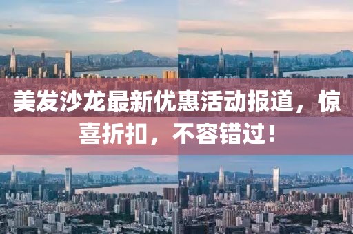 美发沙龙最新优惠活动报道，惊喜折扣，不容错过！