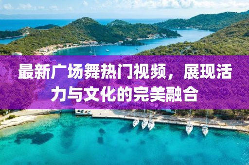 最新广场舞热门视频，展现活力与文化的完美融合