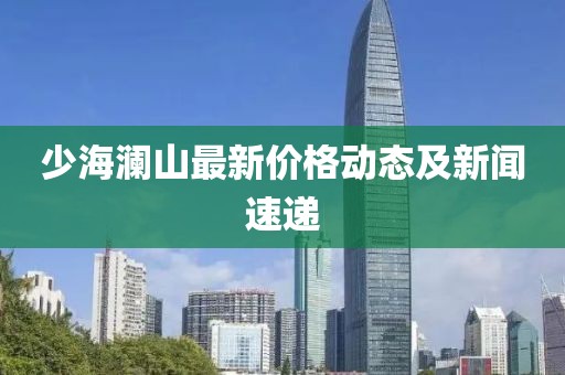 少海澜山最新价格动态及新闻速递