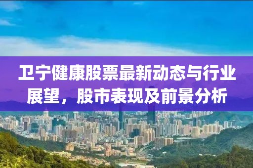 卫宁健康股票最新动态与行业展望，股市表现及前景分析