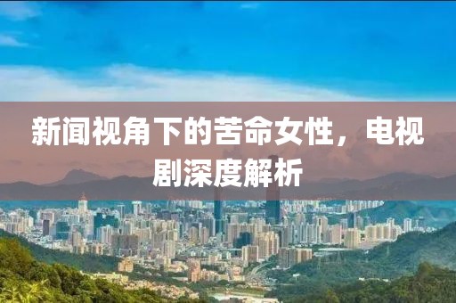 新闻视角下的苦命女性，电视剧深度解析