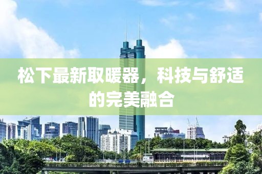松下最新取暖器，科技与舒适的完美融合