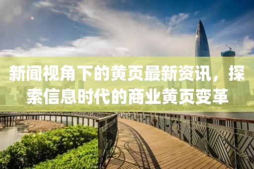 新闻视角下的黄页最新资讯，探索信息时代的商业黄页变革