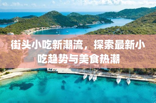 街头小吃新潮流，探索最新小吃趋势与美食热潮