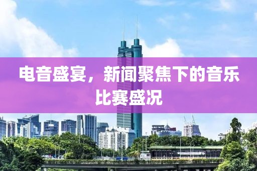 电音盛宴，新闻聚焦下的音乐比赛盛况