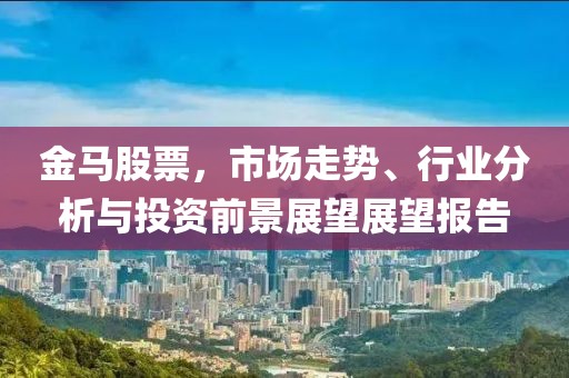 金马股票，市场走势、行业分析与投资前景展望展望报告