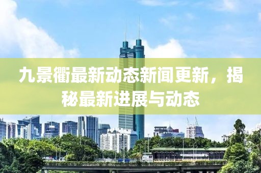 九景衢最新动态新闻更新，揭秘最新进展与动态