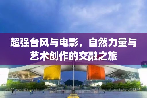 超强台风与电影，自然力量与艺术创作的交融之旅