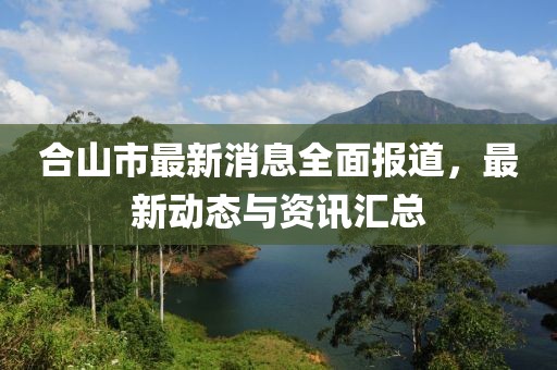合山市最新消息全面报道，最新动态与资讯汇总