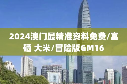 2024澳门最精准资料免费/富硒 大米/冒险版GM16
