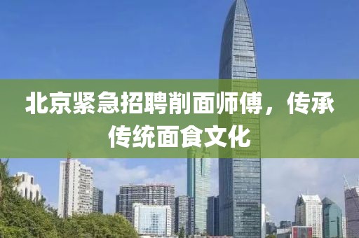 北京紧急招聘削面师傅，传承传统面食文化