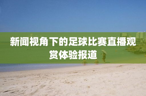 新闻视角下的足球比赛直播观赏体验报道