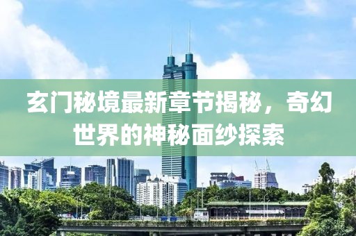 玄门秘境最新章节揭秘，奇幻世界的神秘面纱探索