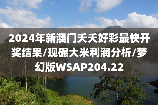 2024年新澳门夭夭好彩最快开奖结果/现碾大米利润分析/梦幻版WSAP204.22
