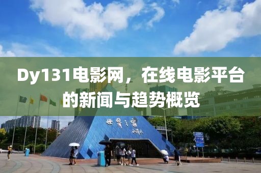 Dy131电影网，在线电影平台的新闻与趋势概览