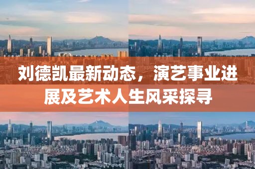 刘德凯最新动态，演艺事业进展及艺术人生风采探寻
