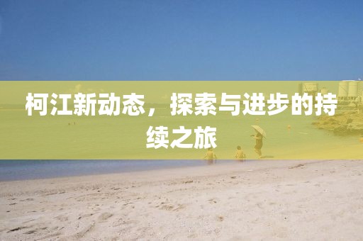 柯江新动态，探索与进步的持续之旅