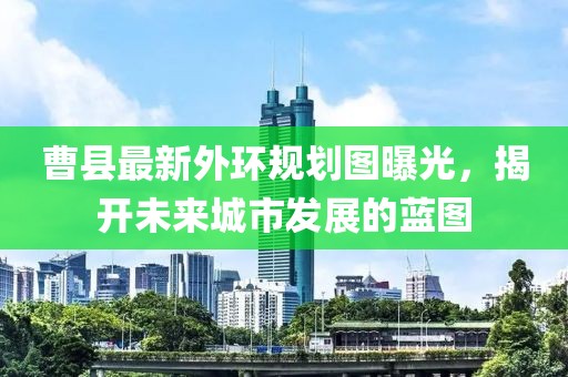 曹县最新外环规划图曝光，揭开未来城市发展的蓝图