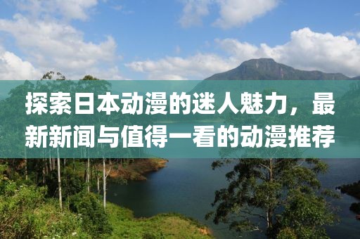 探索日本动漫的迷人魅力，最新新闻与值得一看的动漫推荐