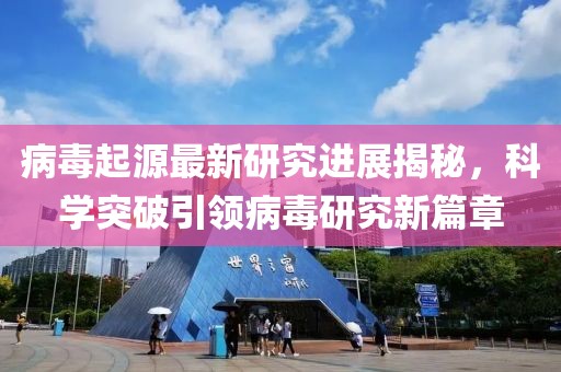 病毒起源最新研究进展揭秘，科学突破引领病毒研究新篇章