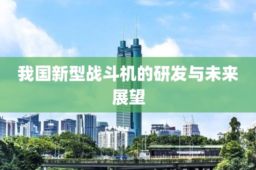我国新型战斗机的研发与未来展望