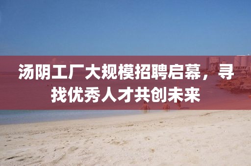 汤阴工厂大规模招聘启幕，寻找优秀人才共创未来