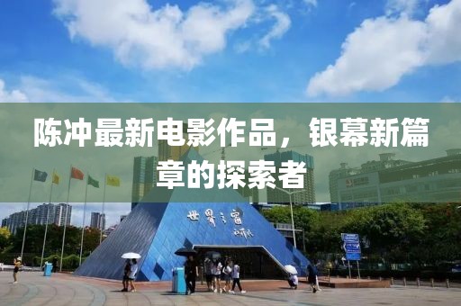 陈冲最新电影作品，银幕新篇章的探索者