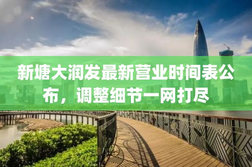 新塘大润发最新营业时间表公布，调整细节一网打尽