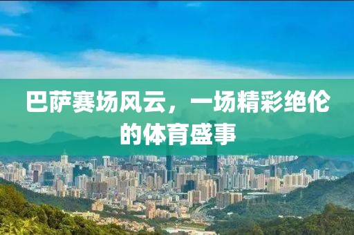 巴萨赛场风云，一场精彩绝伦的体育盛事