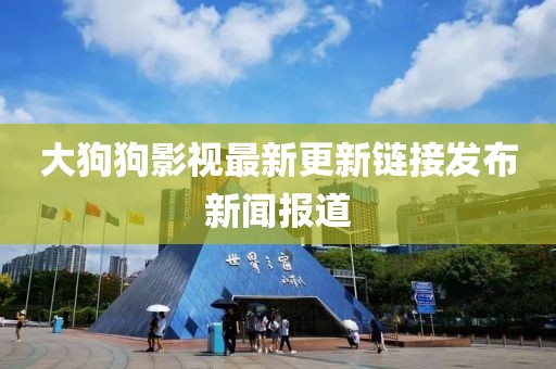 大狗狗影视最新更新链接发布新闻报道