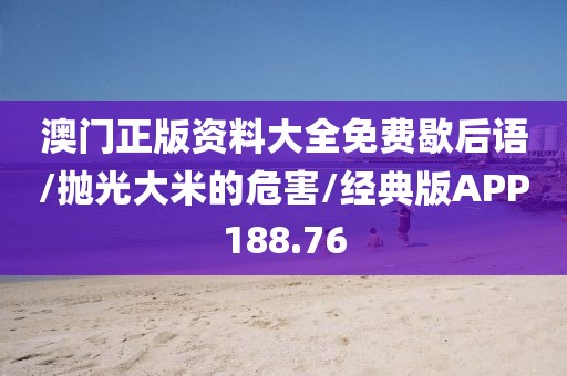 澳门正版资料大全免费歇后语/抛光大米的危害/经典版APP188.76