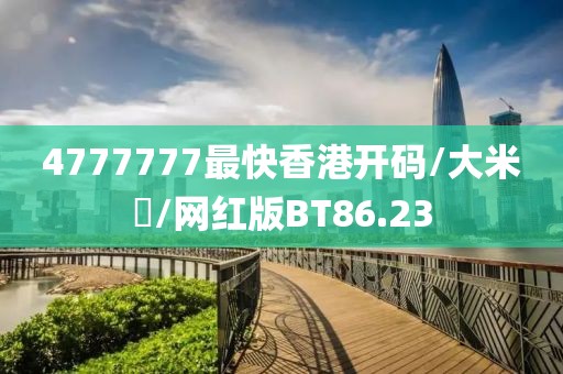4777777最快香港开码/大米咁/网红版BT86.23