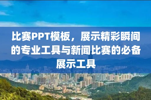 比赛PPT模板，展示精彩瞬间的专业工具与新闻比赛的必备展示工具