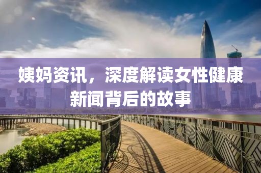 姨妈资讯，深度解读女性健康新闻背后的故事