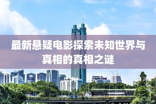 最新悬疑电影探索未知世界与真相的真相之谜