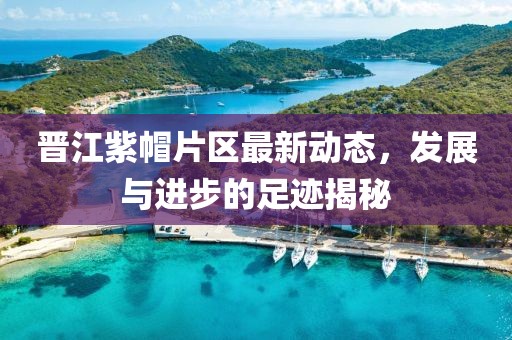 晋江紫帽片区最新动态，发展与进步的足迹揭秘