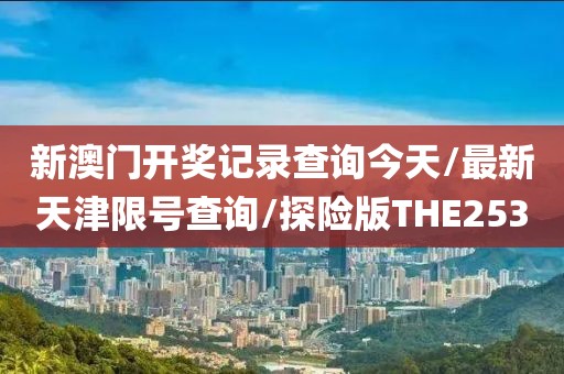 新澳门开奖记录查询今天/最新天津限号查询/探险版THE253