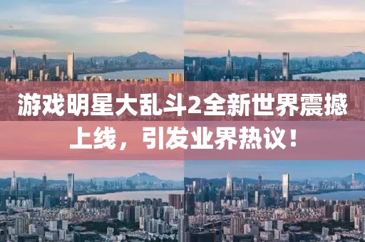 游戏明星大乱斗2全新世界震撼上线，引发业界热议！