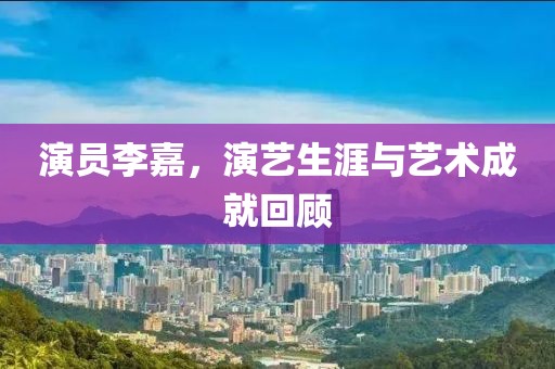 演员李嘉，演艺生涯与艺术成就回顾
