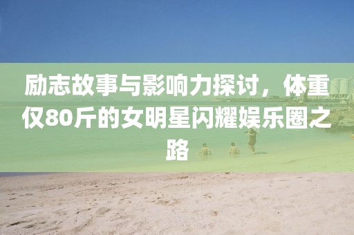 励志故事与影响力探讨，体重仅80斤的女明星闪耀娱乐圈之路